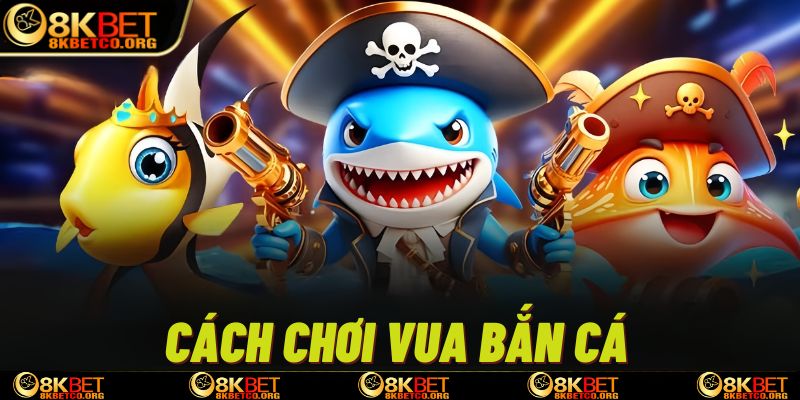 Cách chơi vua bắn cá 8kbet chi tiết
